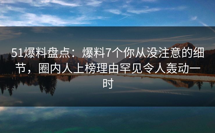 51爆料盘点：爆料7个你从没注意的细节，圈内人上榜理由罕见令人轰动一时