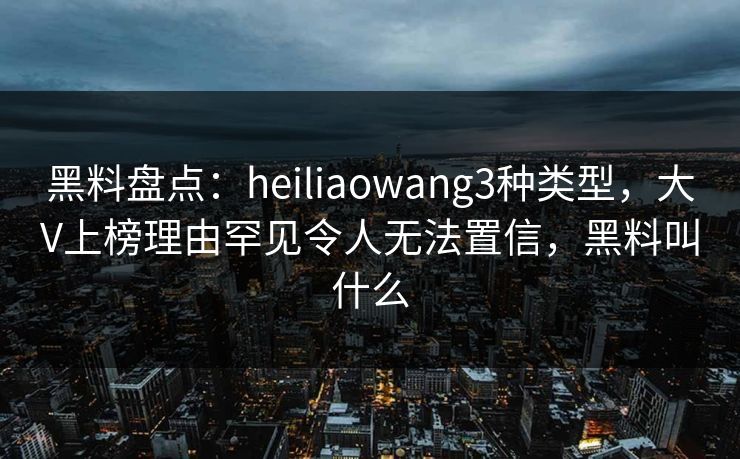 黑料盘点：heiliaowang3种类型，大V上榜理由罕见令人无法置信，黑料叫什么