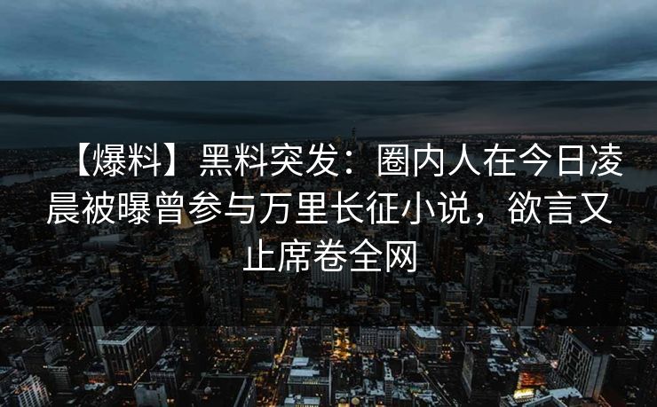 【爆料】黑料突发：圈内人在今日凌晨被曝曾参与万里长征小说，欲言又止席卷全网