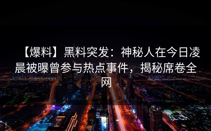 【爆料】黑料突发：神秘人在今日凌晨被曝曾参与热点事件，揭秘席卷全网