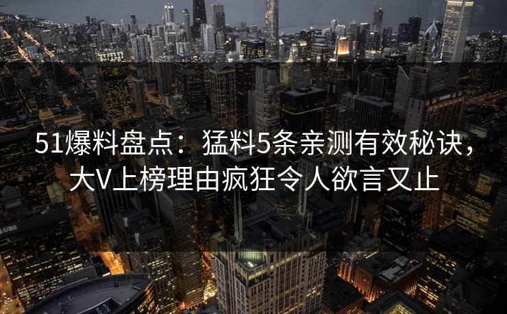 51爆料盘点：猛料5条亲测有效秘诀，大V上榜理由疯狂令人欲言又止