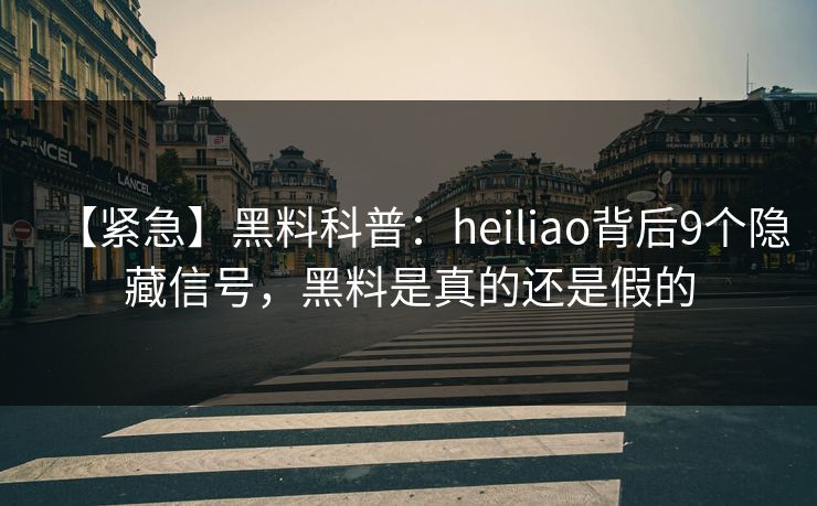 【紧急】黑料科普：heiliao背后9个隐藏信号，黑料是真的还是假的