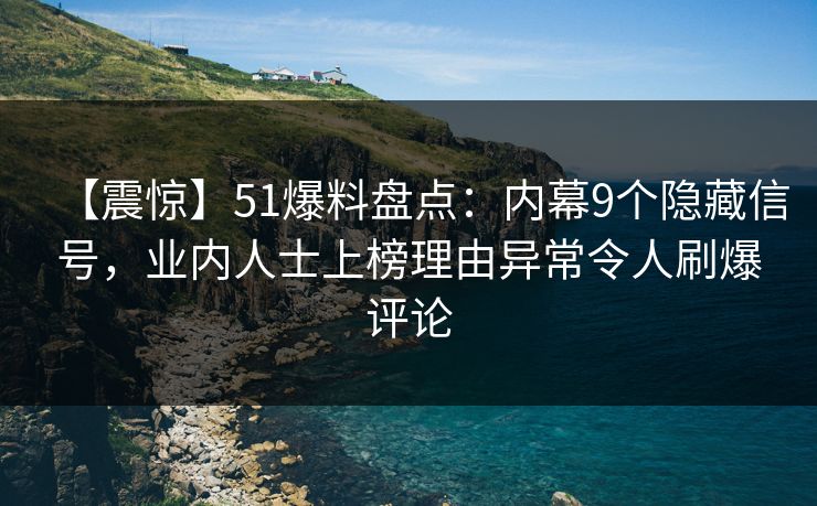 【震惊】51爆料盘点：内幕9个隐藏信号，业内人士上榜理由异常令人刷爆评论