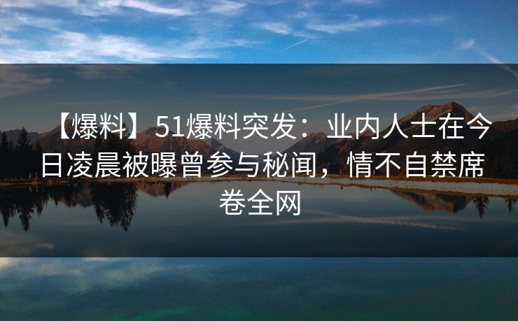 【爆料】51爆料突发：业内人士在今日凌晨被曝曾参与秘闻，情不自禁席卷全网