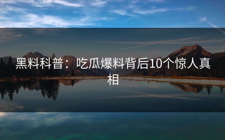 黑料科普：吃瓜爆料背后10个惊人真相