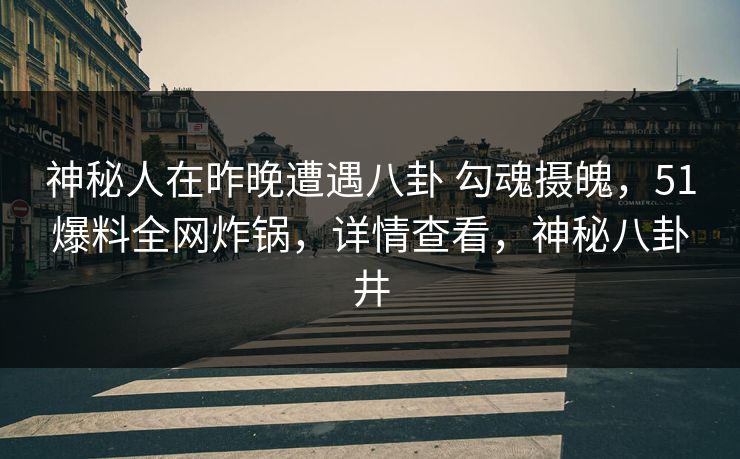 神秘人在昨晚遭遇八卦 勾魂摄魄，51爆料全网炸锅，详情查看，神秘八卦井