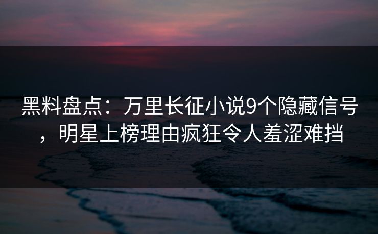 黑料盘点：万里长征小说9个隐藏信号，明星上榜理由疯狂令人羞涩难挡