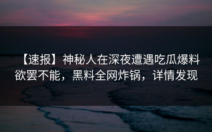 【速报】神秘人在深夜遭遇吃瓜爆料 欲罢不能，黑料全网炸锅，详情发现