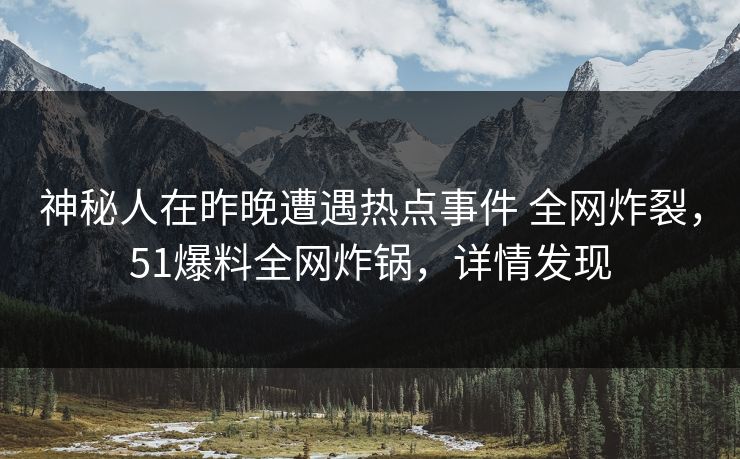神秘人在昨晚遭遇热点事件 全网炸裂，51爆料全网炸锅，详情发现