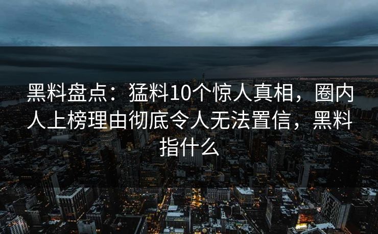 黑料盘点：猛料10个惊人真相，圈内人上榜理由彻底令人无法置信，黑料指什么