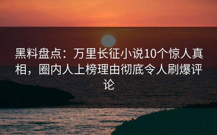 黑料盘点:万里长征小说10个惊人真相,圈内人上榜理由彻底令人刷爆评论 黑料盘点:万里长征小说10个惊人真相,圈内人上榜理由彻底令人刷爆评论