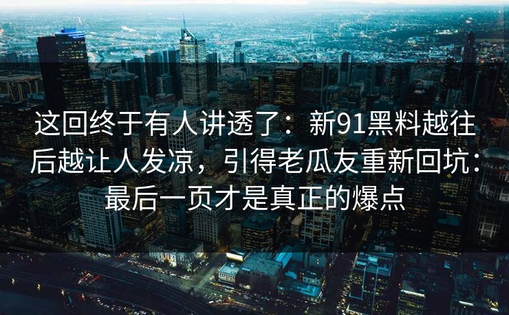 这回终于有人讲透了：新91黑料越往后越让人发凉，引得老瓜友重新回坑：最后一页才是真正的爆点