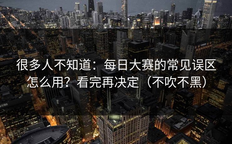 很多人不知道:每日大赛的常见误区怎么用?看完再决定(不吹不黑) 很多人不知道:每日大赛的常见误区怎么用?看完再决定(不吹不黑)