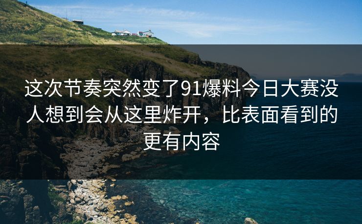 这次节奏突然变了91爆料今日大赛没人想到会从这里炸开，比表面看到的更有内容