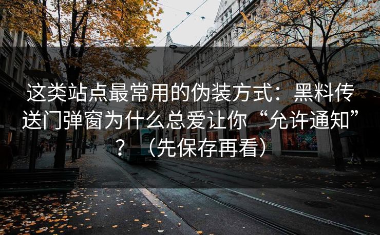 这类站点最常用的伪装方式：黑料传送门弹窗为什么总爱让你“允许通知”？（先保存再看）