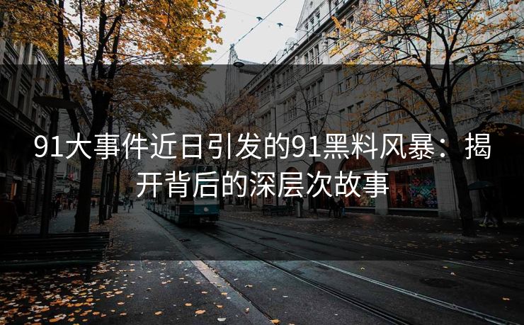 91大事件近日引发的91黑料风暴：揭开背后的深层次故事