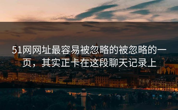 51网网址最容易被忽略的被忽略的一页，其实正卡在这段聊天记录上
