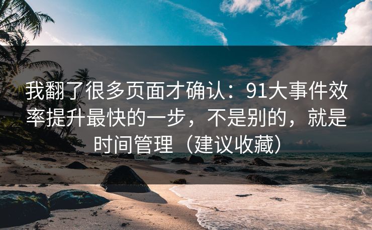 我翻了很多页面才确认:91大事件效率提升最快的一步,不是别的,就是时间管理(建议收藏) 我翻了很多页面才确认:91大事件效率提升最快的一步,不是别的,就是时间管理(建议收藏)