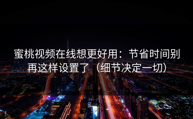 蜜桃视频在线想更好用:节省时间别再这样设置了(细节决定一切) 蜜桃视频在线想更好用:节省时间别再这样设置了(细节决定一切)