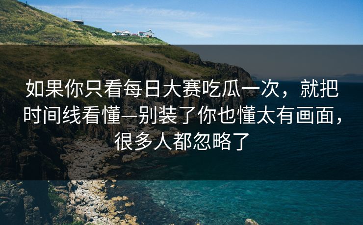 如果你只看每日大赛吃瓜一次，就把时间线看懂—别装了你也懂太有画面，很多人都忽略了