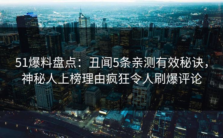 51爆料盘点：丑闻5条亲测有效秘诀，神秘人上榜理由疯狂令人刷爆评论