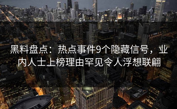 黑料盘点：热点事件9个隐藏信号，业内人士上榜理由罕见令人浮想联翩