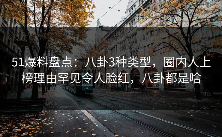 51爆料盘点：八卦3种类型，圈内人上榜理由罕见令人脸红，八卦都是啥
