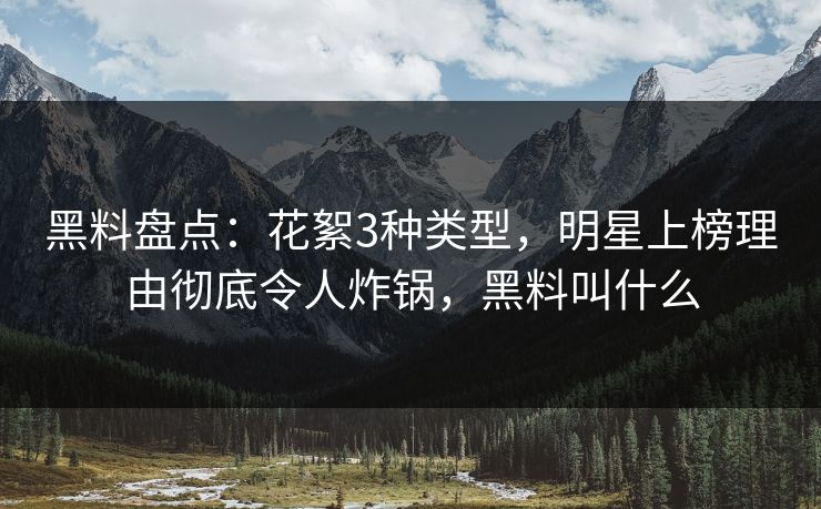 黑料盘点：花絮3种类型，明星上榜理由彻底令人炸锅，黑料叫什么