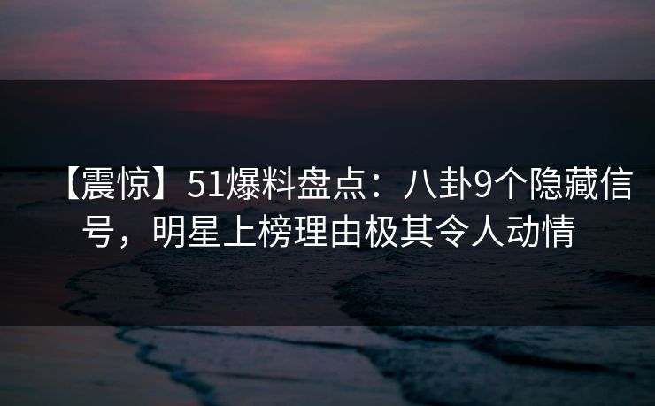 【震惊】51爆料盘点：八卦9个隐藏信号，明星上榜理由极其令人动情
