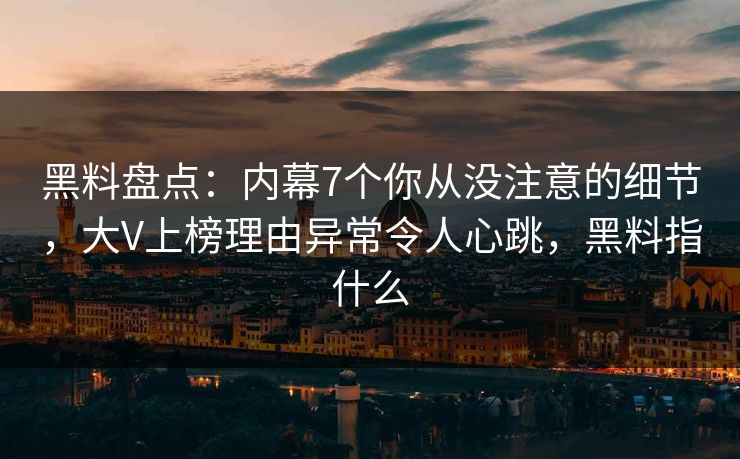 黑料盘点：内幕7个你从没注意的细节，大V上榜理由异常令人心跳，黑料指什么
