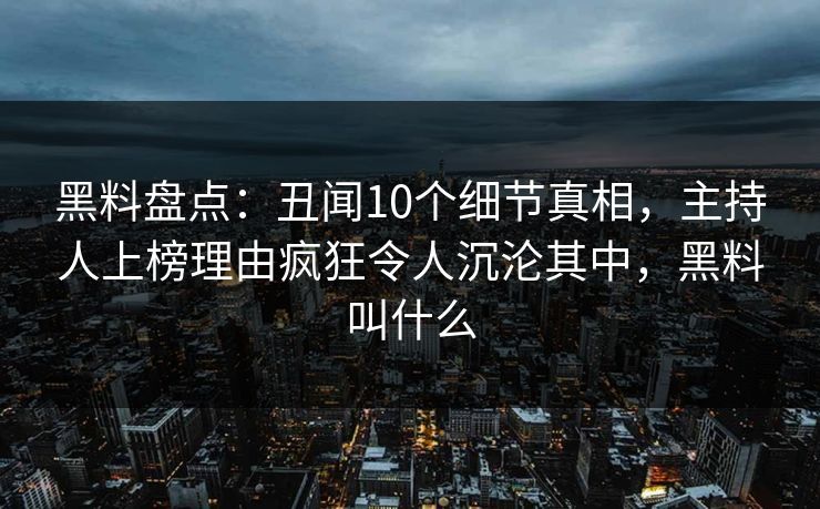 黑料盘点：丑闻10个细节真相，主持人上榜理由疯狂令人沉沦其中，黑料叫什么