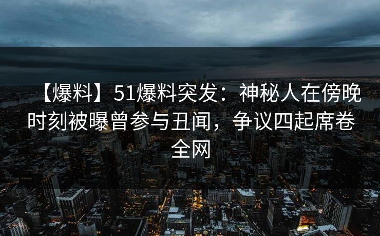 【爆料】51爆料突发：神秘人在傍晚时刻被曝曾参与丑闻，争议四起席卷全网