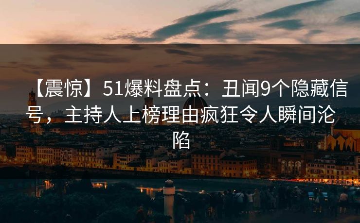 【震惊】51爆料盘点：丑闻9个隐藏信号，主持人上榜理由疯狂令人瞬间沦陷