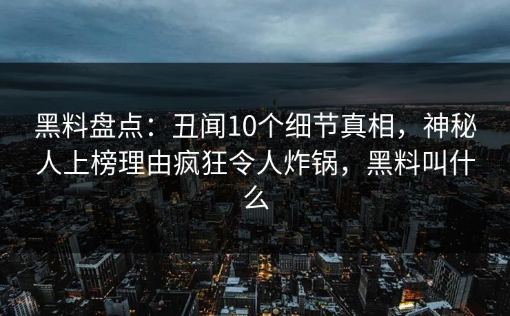 黑料盘点：丑闻10个细节真相，神秘人上榜理由疯狂令人炸锅，黑料叫什么