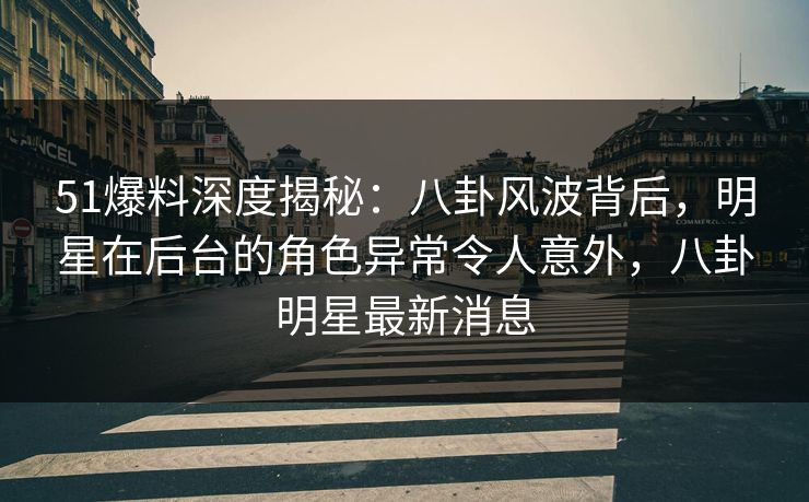 51爆料深度揭秘：八卦风波背后，明星在后台的角色异常令人意外，八卦明星最新消息