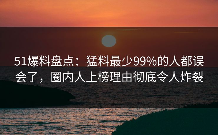 51爆料盘点：猛料最少99%的人都误会了，圈内人上榜理由彻底令人炸裂