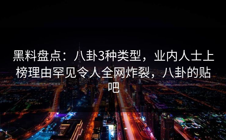 黑料盘点：八卦3种类型，业内人士上榜理由罕见令人全网炸裂，八卦的贴吧