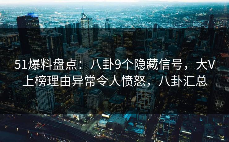 51爆料盘点：八卦9个隐藏信号，大V上榜理由异常令人愤怒，八卦汇总