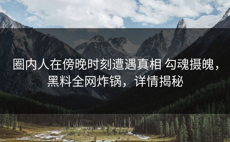 圈内人在傍晚时刻遭遇真相 勾魂摄魄，黑料全网炸锅，详情揭秘