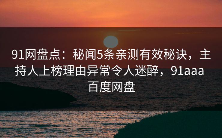 91网盘点：秘闻5条亲测有效秘诀，主持人上榜理由异常令人迷醉，91aaa 百度网盘