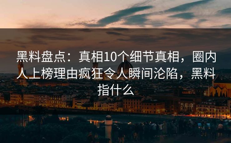 黑料盘点：真相10个细节真相，圈内人上榜理由疯狂令人瞬间沦陷，黑料指什么