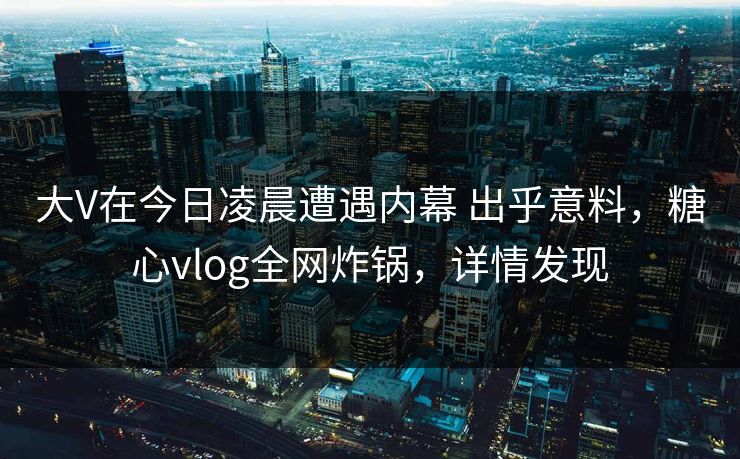 大V在今日凌晨遭遇内幕 出乎意料，糖心vlog全网炸锅，详情发现