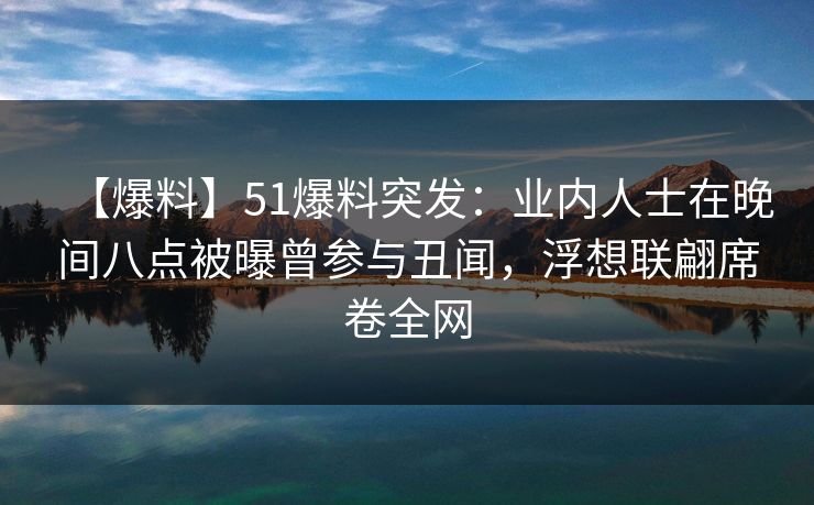【爆料】51爆料突发：业内人士在晚间八点被曝曾参与丑闻，浮想联翩席卷全网