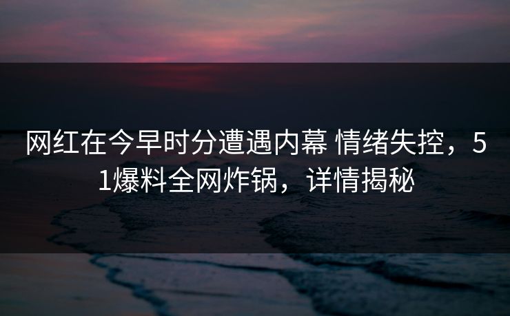 网红在今早时分遭遇内幕 情绪失控，51爆料全网炸锅，详情揭秘