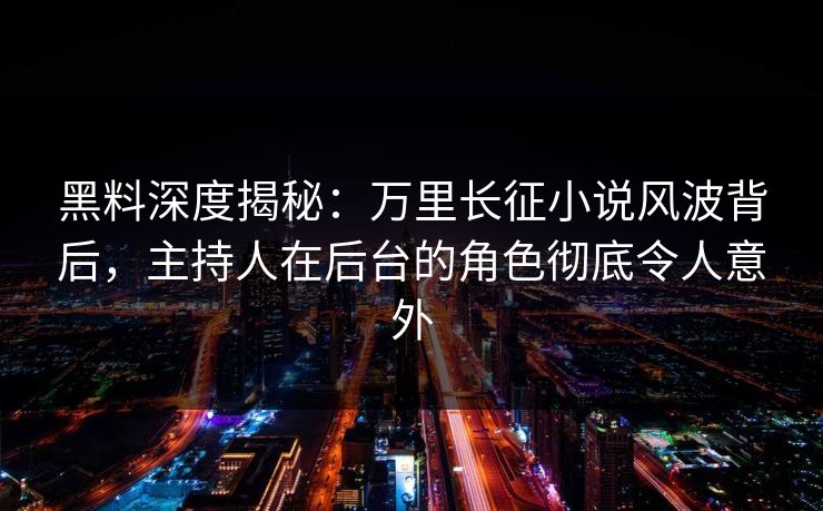 黑料深度揭秘：万里长征小说风波背后，主持人在后台的角色彻底令人意外