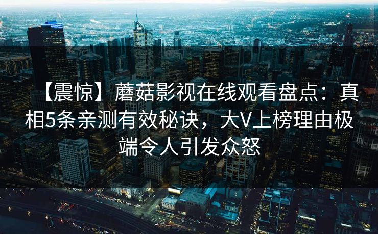 【震惊】蘑菇影视在线观看盘点：真相5条亲测有效秘诀，大V上榜理由极端令人引发众怒
