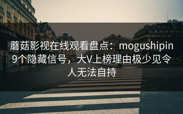 蘑菇影视在线观看盘点：mogushipin9个隐藏信号，大V上榜理由极少见令人无法自持