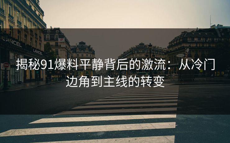 揭秘91爆料平静背后的激流：从冷门边角到主线的转变