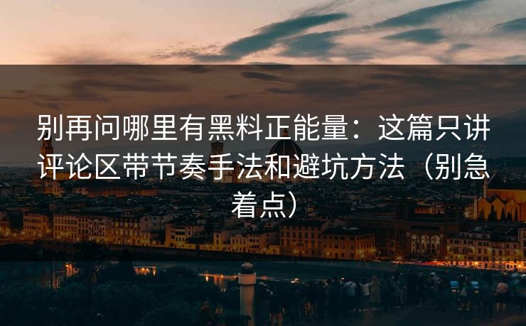 别再问哪里有黑料正能量：这篇只讲评论区带节奏手法和避坑方法（别急着点）