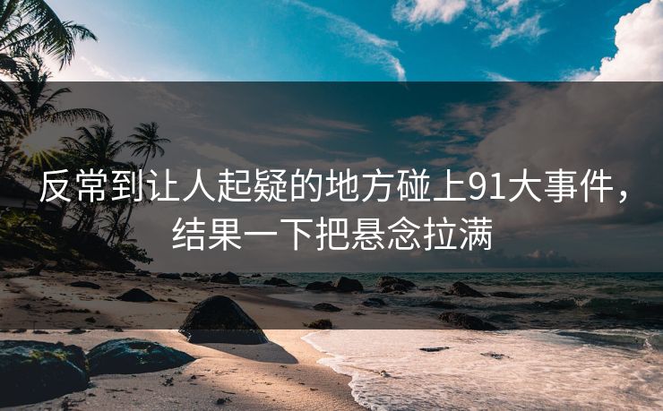 反常到让人起疑的地方碰上91大事件，结果一下把悬念拉满